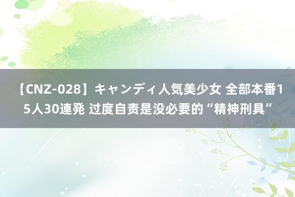 【CNZ-028】キャンディ人気美少女 全部本番15人30連発 过度自责是没必要的“精神刑具”