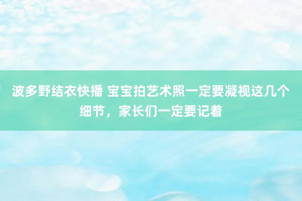 波多野结衣快播 宝宝拍艺术照一定要凝视这几个细节，家长们一定要记着