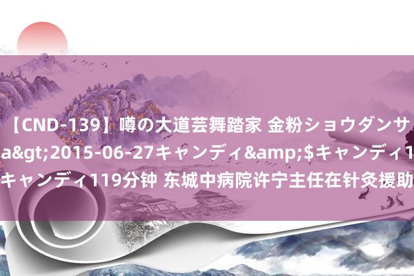 【CND-139】噂の大道芸舞踏家 金粉ショウダンサー 吉川なお</a>2015-06-27キャンディ&$キャンディ119分钟 东城中病院许宁主任在针灸援助失眠方面的长远照应