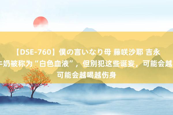 【DSE-760】僕の言いなり母 藤咲沙耶 吉永はるか 牛奶被称为“白色血液”，但别犯这些诞妄，可能会越喝越伤身