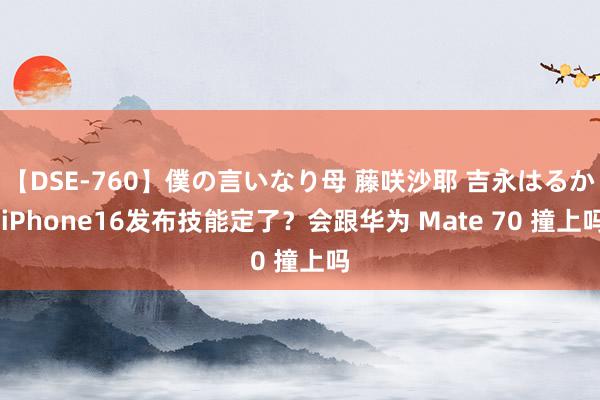 【DSE-760】僕の言いなり母 藤咲沙耶 吉永はるか iPhone16发布技能定了？会跟华为 Mate 70 撞上吗