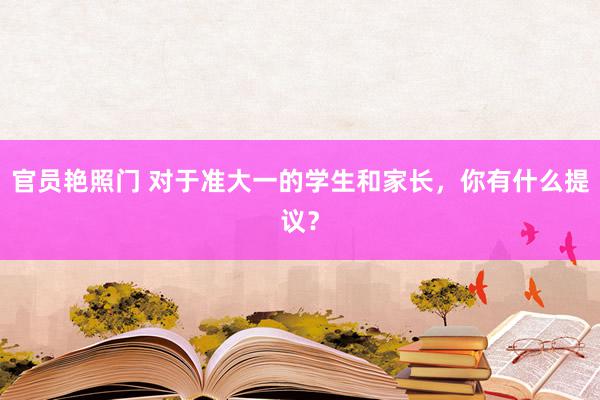 官员艳照门 对于准大一的学生和家长，你有什么提议？