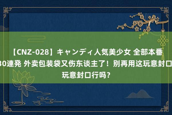 【CNZ-028】キャンディ人気美少女 全部本番15人30連発 外卖包装袋又伤东谈主了！别再用这玩意封口行吗？