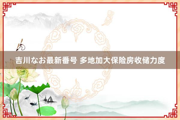 吉川なお最新番号 多地加大保险房收储力度