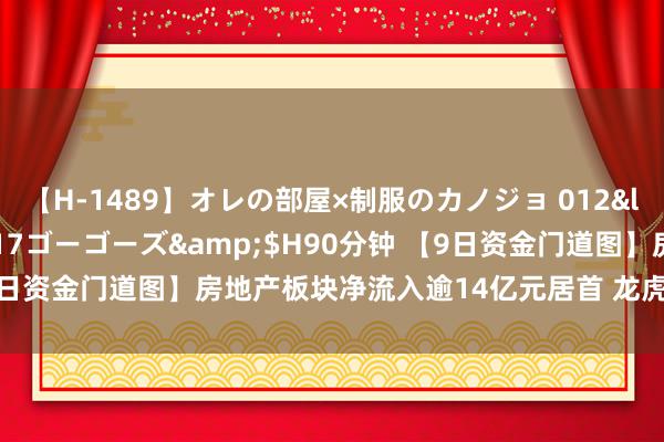 【H-1489】オレの部屋×制服のカノジョ 012</a>2010-09-17ゴーゴーズ&$H90分钟 【9日资金门道图】房地产板块净流入逾14亿元居首 龙虎榜机构抢筹多股