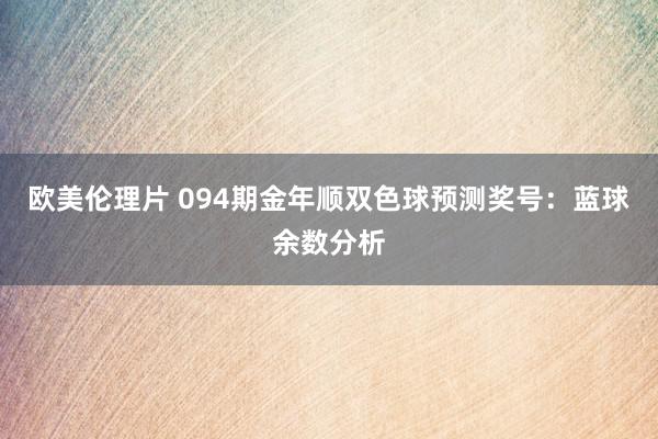 欧美伦理片 094期金年顺双色球预测奖号：蓝球余数分析