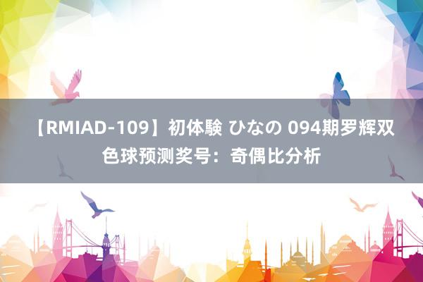 【RMIAD-109】初体験 ひなの 094期罗辉双色球预测奖号：奇偶比分析