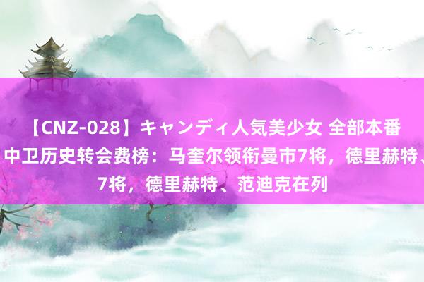 【CNZ-028】キャンディ人気美少女 全部本番15人30連発 中卫历史转会费榜：马奎尔领衔曼市7将，德里赫特、范迪克在列