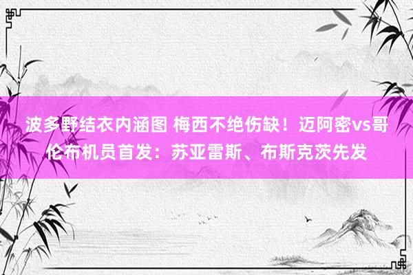 波多野结衣内涵图 梅西不绝伤缺！迈阿密vs哥伦布机员首发：苏亚雷斯、布斯克茨先发