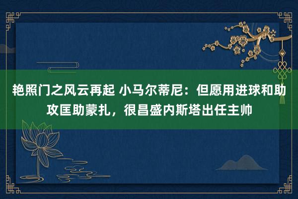 艳照门之风云再起 小马尔蒂尼：但愿用进球和助攻匡助蒙扎，很昌盛内斯塔出任主帅