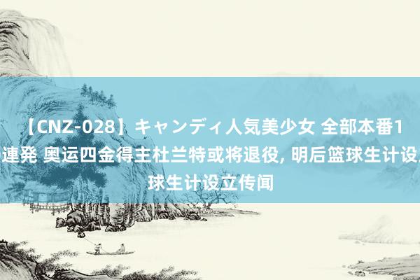 【CNZ-028】キャンディ人気美少女 全部本番15人30連発 奥运四金得主杜兰特或将退役, 明后篮球生计设立传闻