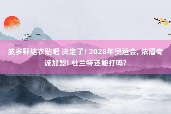 波多野结衣贴吧 决定了! 2028年奥运会, 浓眉专诚加盟! 杜兰特还能打吗?