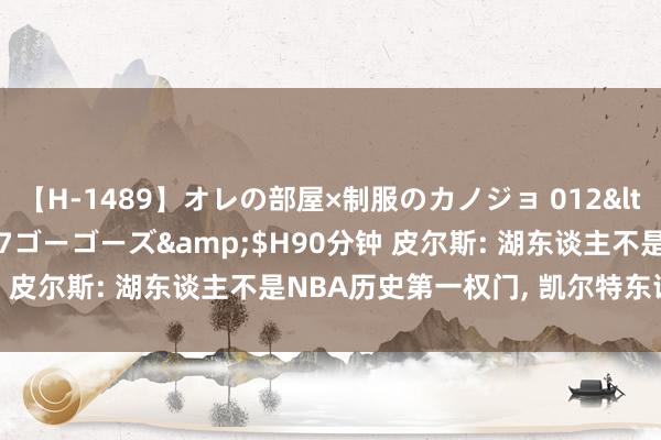 【H-1489】オレの部屋×制服のカノジョ 012</a>2010-09-17ゴーゴーズ&$H90分钟 皮尔斯: 湖东谈主不是NBA历史第一权门, 凯尔特东谈主才是!