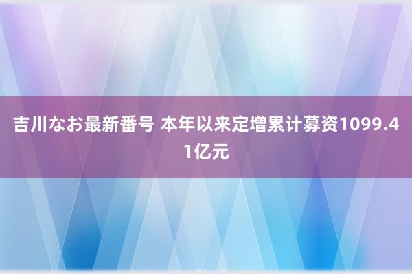 吉川なお最新番号 本年以来定增累计募资1099.41亿元