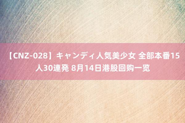 【CNZ-028】キャンディ人気美少女 全部本番15人30連発 8月14日港股回购一览