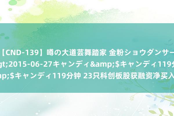 【CND-139】噂の大道芸舞踏家 金粉ショウダンサー 吉川なお</a>2015-06-27キャンディ&$キャンディ119分钟 23只科创板股获融资净买入超500万元