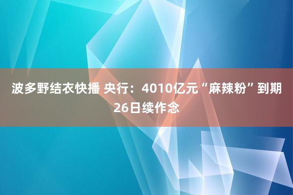 波多野结衣快播 央行：4010亿元“麻辣粉”到期26日续作念