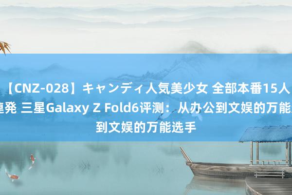 【CNZ-028】キャンディ人気美少女 全部本番15人30連発 三星Galaxy Z Fold6评测：从办公到文娱的万能选手