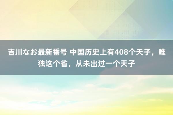 吉川なお最新番号 中国历史上有408个天子，唯独这个省，从未出过一个天子