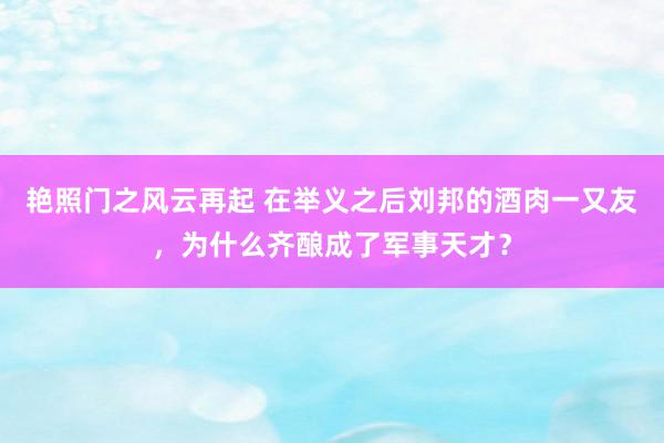 艳照门之风云再起 在举义之后刘邦的酒肉一又友，为什么齐酿成了军事天才？