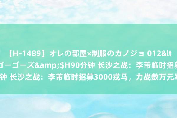 【H-1489】オレの部屋×制服のカノジョ 012</a>2010-09-17ゴーゴーズ&$H90分钟 长沙之战：李芾临时招募3000戎马，力战数万元军6个月