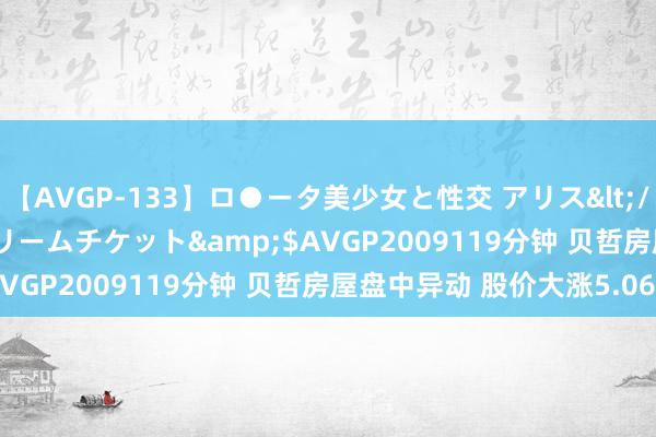 【AVGP-133】ロ●ータ美少女と性交 アリス</a>2008-11-22ドリームチケット&$AVGP2009119分钟 贝哲房屋盘中异动 股价大涨5.06%