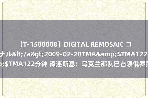 【T-1500008】DIGITAL REMOSAIC コスプレインターナショナル</a>2009-02-20TMA&$TMA122分钟 泽连斯基：乌克兰部队已占领俄罗斯边境城镇苏贾