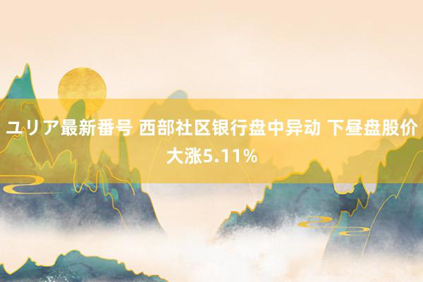 ユリア最新番号 西部社区银行盘中异动 下昼盘股价大涨5.11%