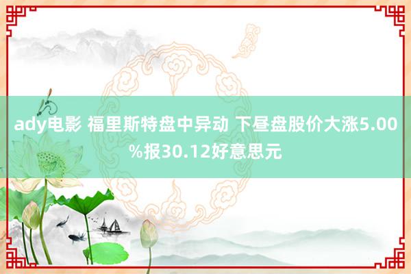 ady电影 福里斯特盘中异动 下昼盘股价大涨5.00%报30.12好意思元