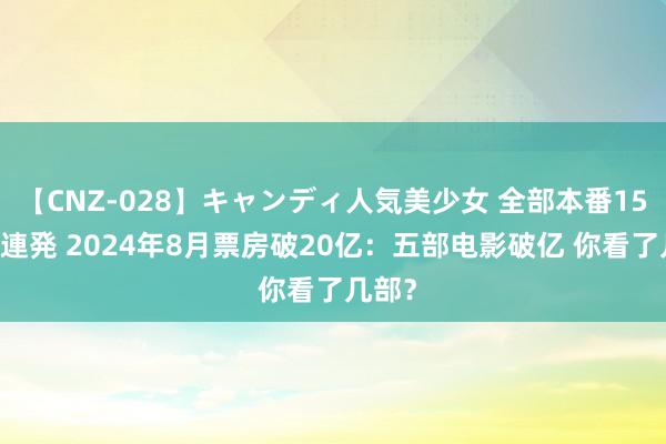 【CNZ-028】キャンディ人気美少女 全部本番15人30連発 2024年8月票房破20亿：五部电影破亿 你看了几部？