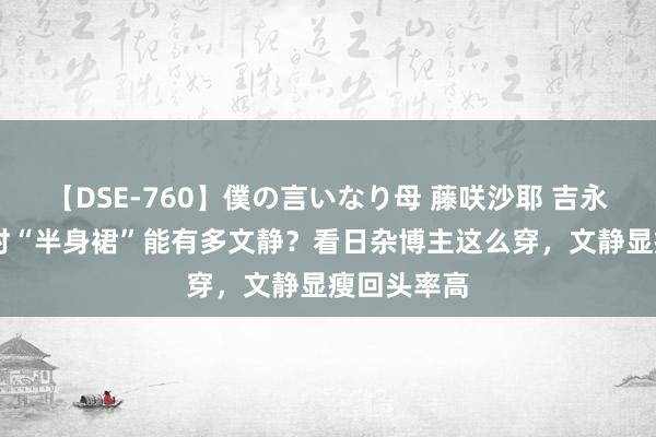 【DSE-760】僕の言いなり母 藤咲沙耶 吉永はるか 穿对“半身裙”能有多文静？看日杂博主这么穿，文静显瘦回头率高