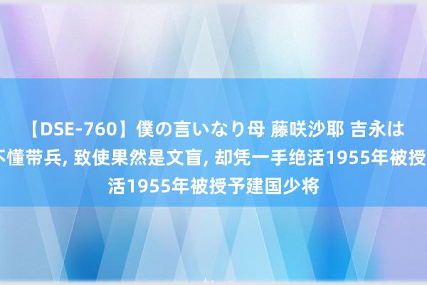 【DSE-760】僕の言いなり母 藤咲沙耶 吉永はるか 他并不懂带兵, 致使果然是文盲, 却凭一手绝活1955年被授予建国少将