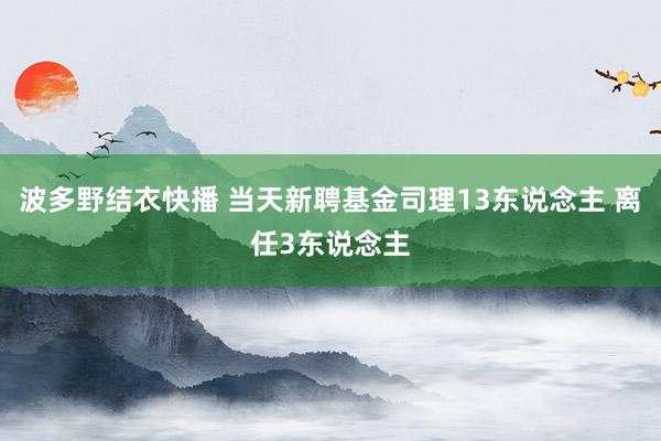 波多野结衣快播 当天新聘基金司理13东说念主 离任3东说念主