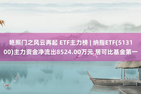 艳照门之风云再起 ETF主力榜 | 纳指ETF(513100)主力资金净流出8524.00万元 居可比基金第一