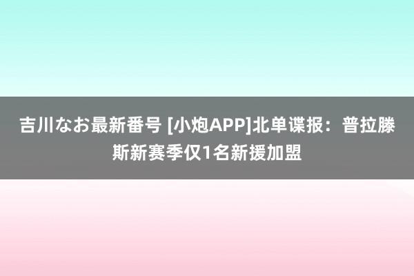 吉川なお最新番号 [小炮APP]北单谍报：普拉滕斯新赛季仅1名新援加盟