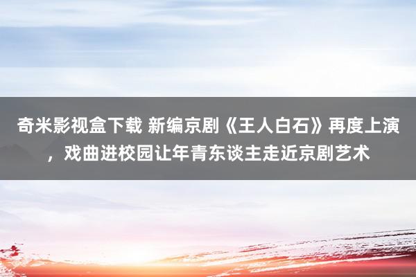 奇米影视盒下载 新编京剧《王人白石》再度上演，戏曲进校园让年青东谈主走近京剧艺术