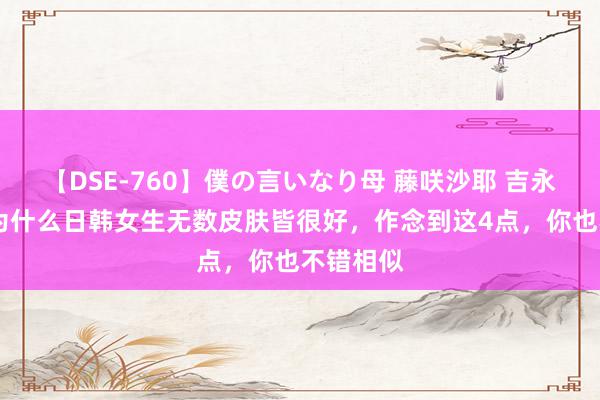 【DSE-760】僕の言いなり母 藤咲沙耶 吉永はるか 为什么日韩女生无数皮肤皆很好，作念到这4点，你也不错相似