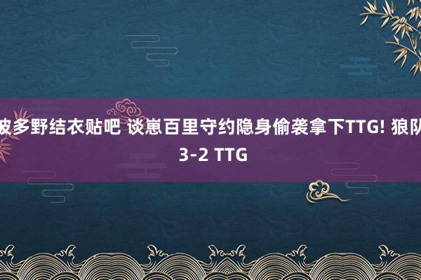 波多野结衣贴吧 谈崽百里守约隐身偷袭拿下TTG! 狼队 3-2 TTG