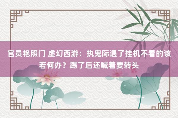 官员艳照门 虚幻西游：执鬼际遇了挂机不看的该若何办？踢了后还喊着要转头