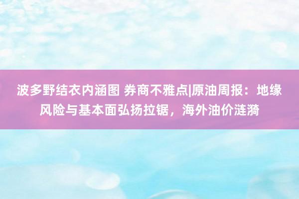 波多野结衣内涵图 券商不雅点|原油周报：地缘风险与基本面弘扬拉锯，海外油价涟漪