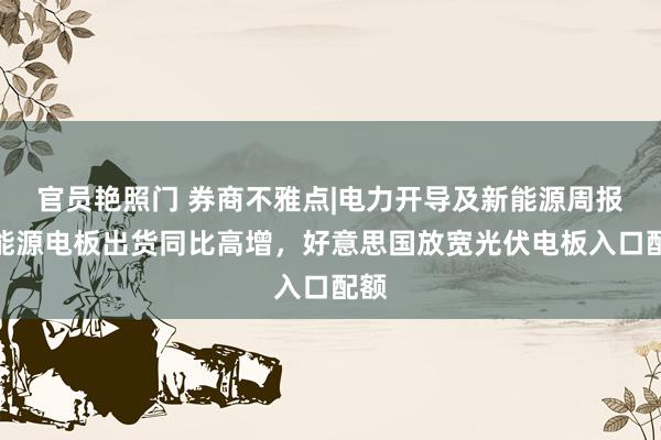 官员艳照门 券商不雅点|电力开导及新能源周报：能源电板出货同比高增，好意思国放宽光伏电板入口配额