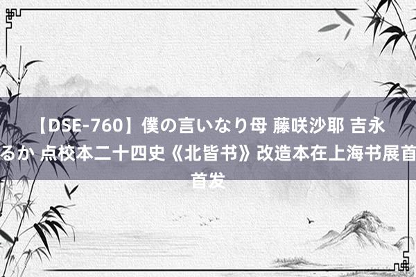 【DSE-760】僕の言いなり母 藤咲沙耶 吉永はるか 点校本二十四史《北皆书》改造本在上海书展首发