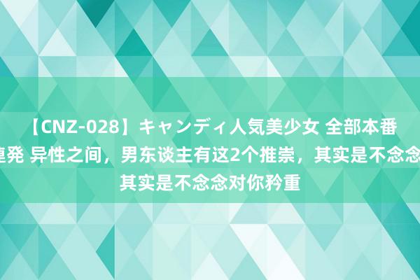 【CNZ-028】キャンディ人気美少女 全部本番15人30連発 异性之间，男东谈主有这2个推崇，其实是不念念对你矜重