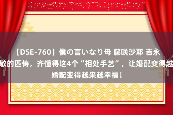 【DSE-760】僕の言いなり母 藤咲沙耶 吉永はるか 聪敏的匹俦，齐懂得这4个“相处手艺”，让婚配变得越来越幸福！