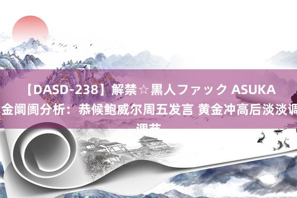 【DASD-238】解禁☆黒人ファック ASUKA 黄金阛阓分析：恭候鲍威尔周五发言 黄金冲高后淡淡调节