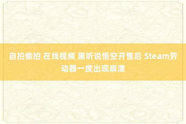 自拍偷拍 在线视频 黑听说悟空开售后 Steam劳动器一度出现崩溃