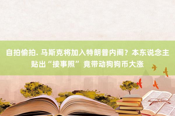 自拍偷拍. 马斯克将加入特朗普内阁？本东说念主贴出“接事照” 竟带动狗狗币大涨