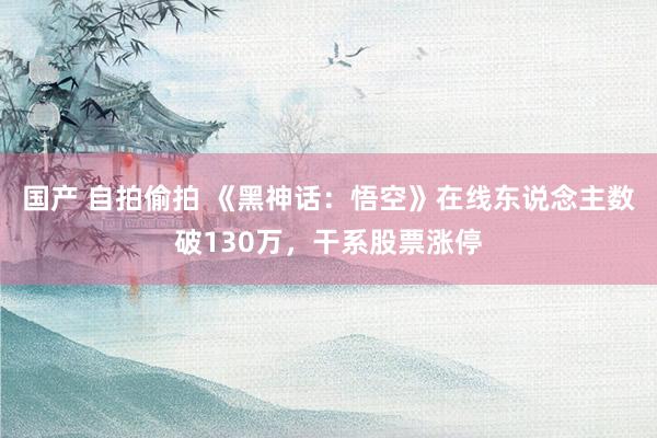 国产 自拍偷拍 《黑神话：悟空》在线东说念主数破130万，干系股票涨停