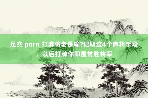 足交 porn 打麻将老是输?记取这4个麻将手段，以后打牌你即是常胜将军