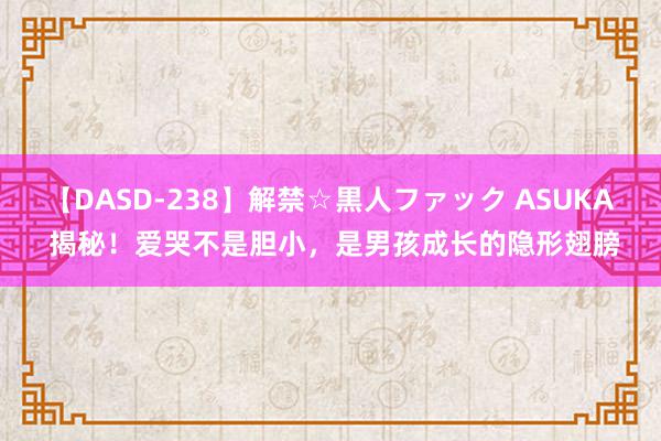 【DASD-238】解禁☆黒人ファック ASUKA 揭秘！爱哭不是胆小，是男孩成长的隐形翅膀